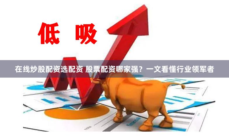 在线炒股配资选配资 股票配资哪家强？一文看懂行业领军者