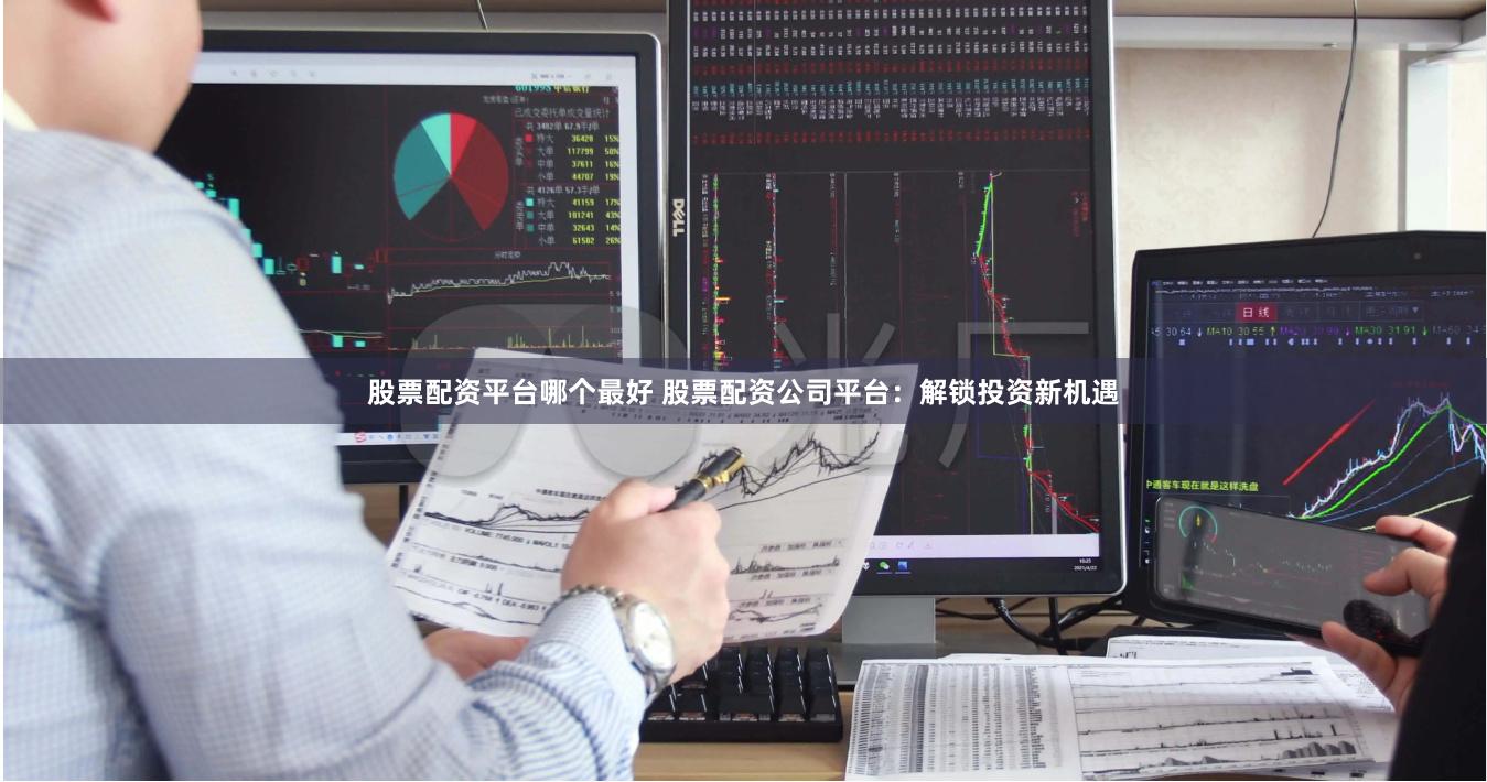 股票配资平台哪个最好 股票配资公司平台：解锁投资新机遇