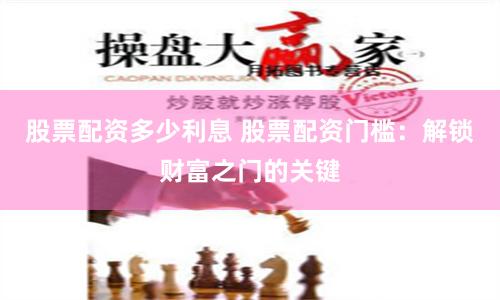 股票配资多少利息 股票配资门槛：解锁财富之门的关键