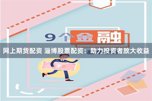 网上期货配资 淄博股票配资：助力投资者放大收益