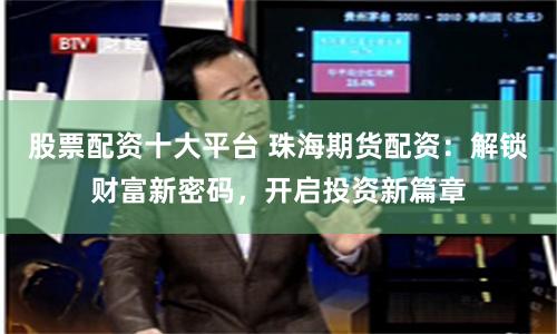 股票配资十大平台 珠海期货配资：解锁财富新密码，开启投资新篇章
