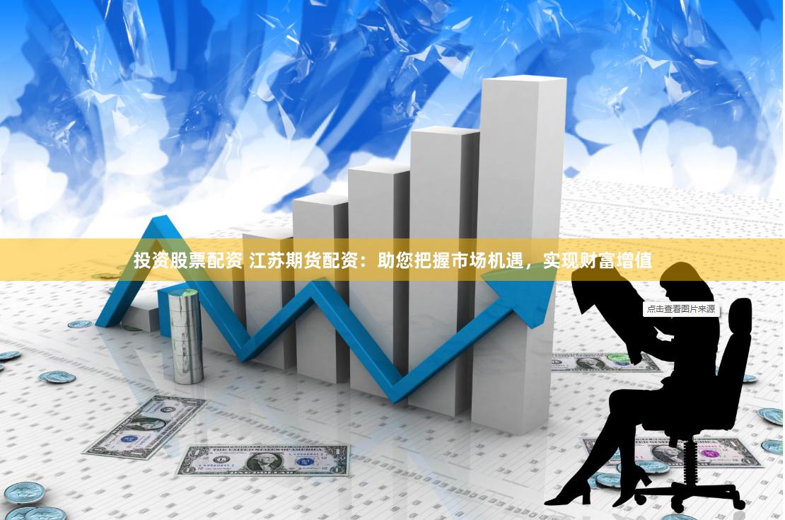 投资股票配资 江苏期货配资：助您把握市场机遇，实现财富增值