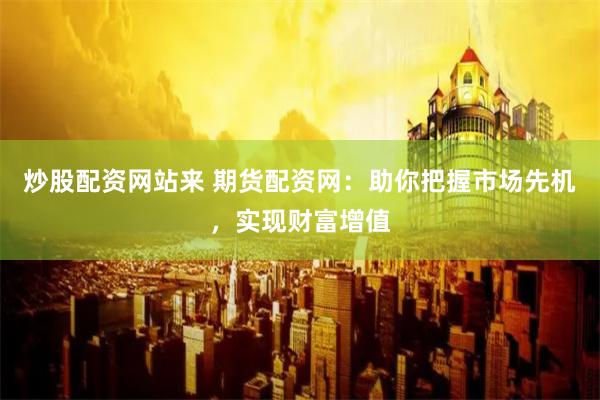 炒股配资网站来 期货配资网：助你把握市场先机，实现财富增值