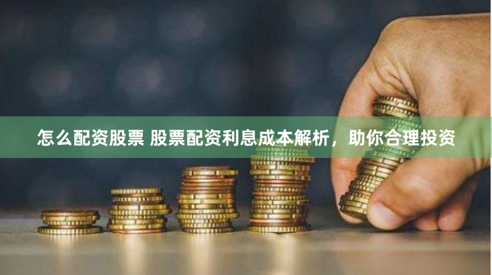 怎么配资股票 股票配资利息成本解析，助你合理投资