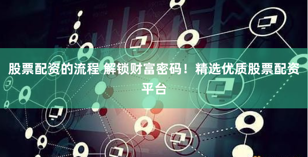 股票配资的流程 解锁财富密码！精选优质股票配资平台