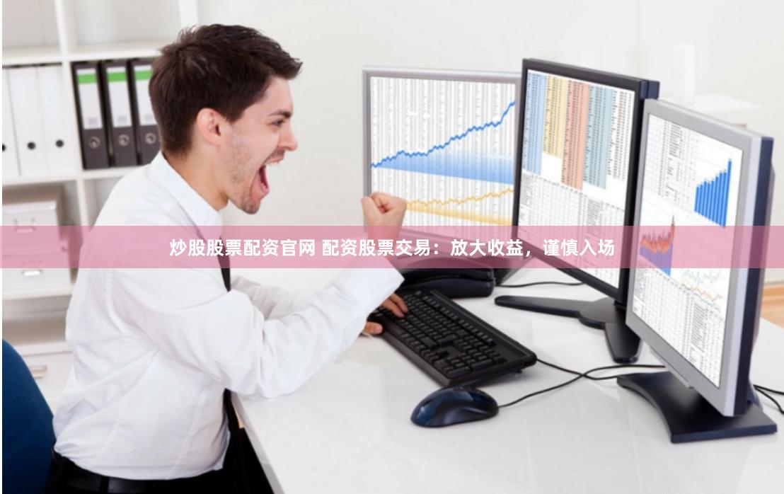 炒股股票配资官网 配资股票交易：放大收益，谨慎入场
