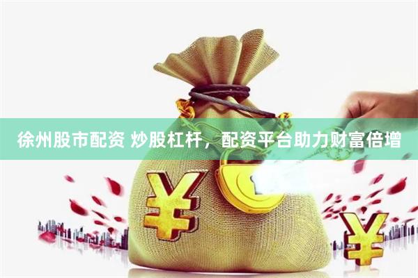 徐州股市配资 炒股杠杆，配资平台助力财富倍增