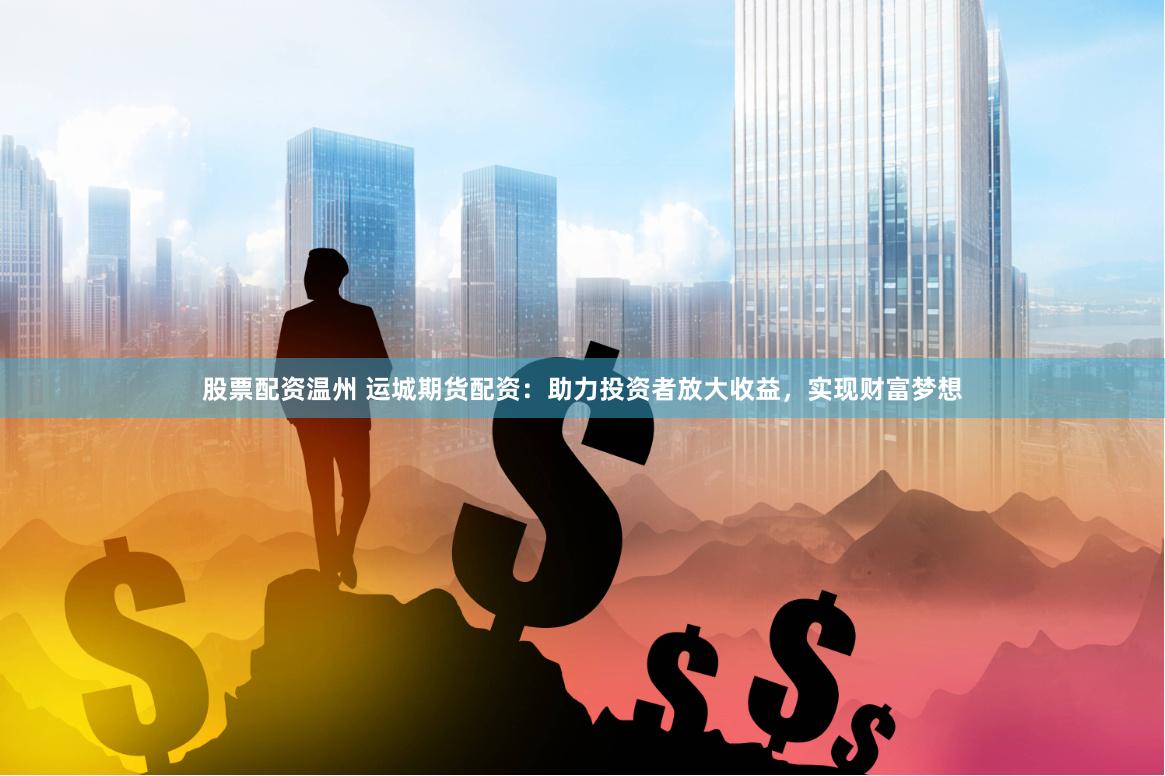 股票配资温州 运城期货配资：助力投资者放大收益，实现财富梦想
