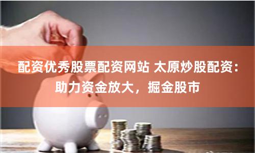 配资优秀股票配资网站 太原炒股配资：助力资金放大，掘金股市