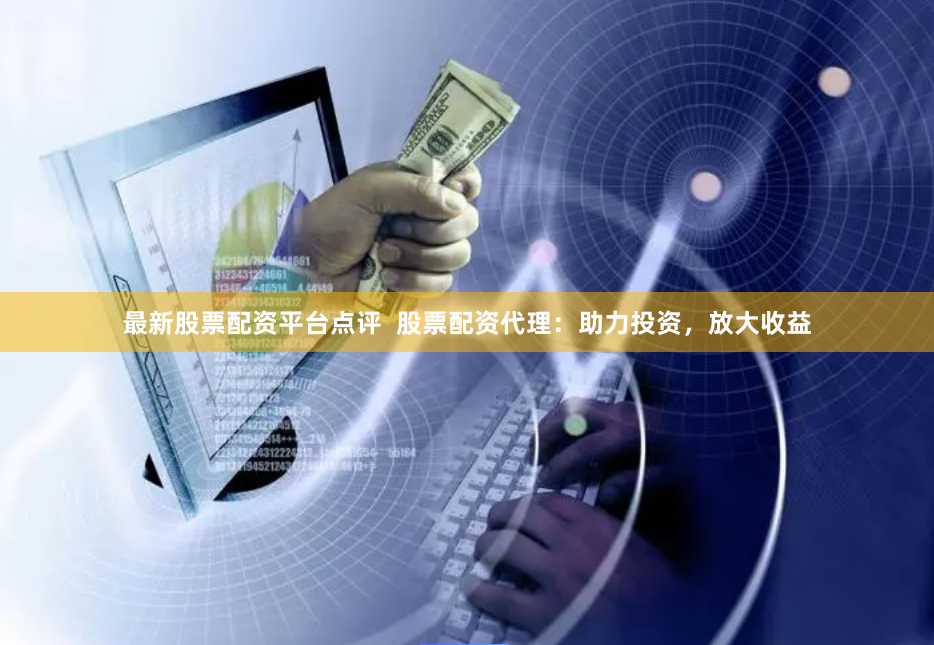 最新股票配资平台点评  股票配资代理：助力投资，放大收益