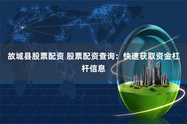 故城县股票配资 股票配资查询：快速获取资金杠杆信息