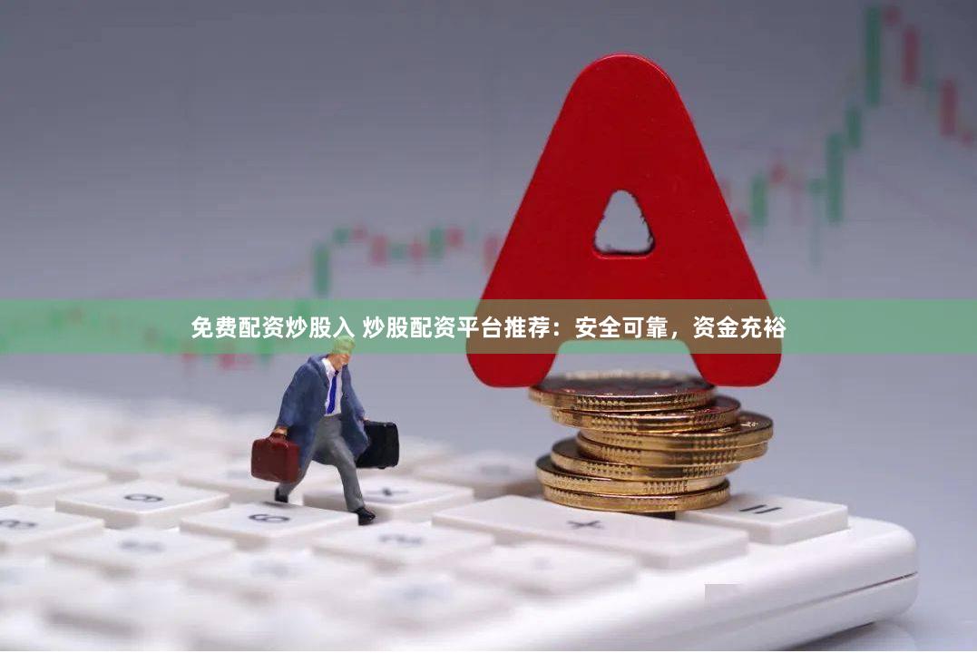 免费配资炒股入 炒股配资平台推荐：安全可靠，资金充裕