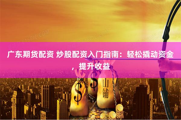 广东期货配资 炒股配资入门指南：轻松撬动资金，提升收益
