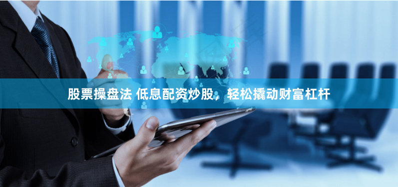 股票操盘法 低息配资炒股，轻松撬动财富杠杆