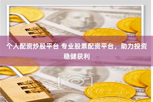 个人配资炒股平台 专业股票配资平台，助力投资稳健获利