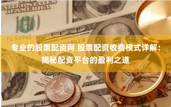 专业的股票配资网 股票配资收费模式详解：揭秘配资平台的盈利之道