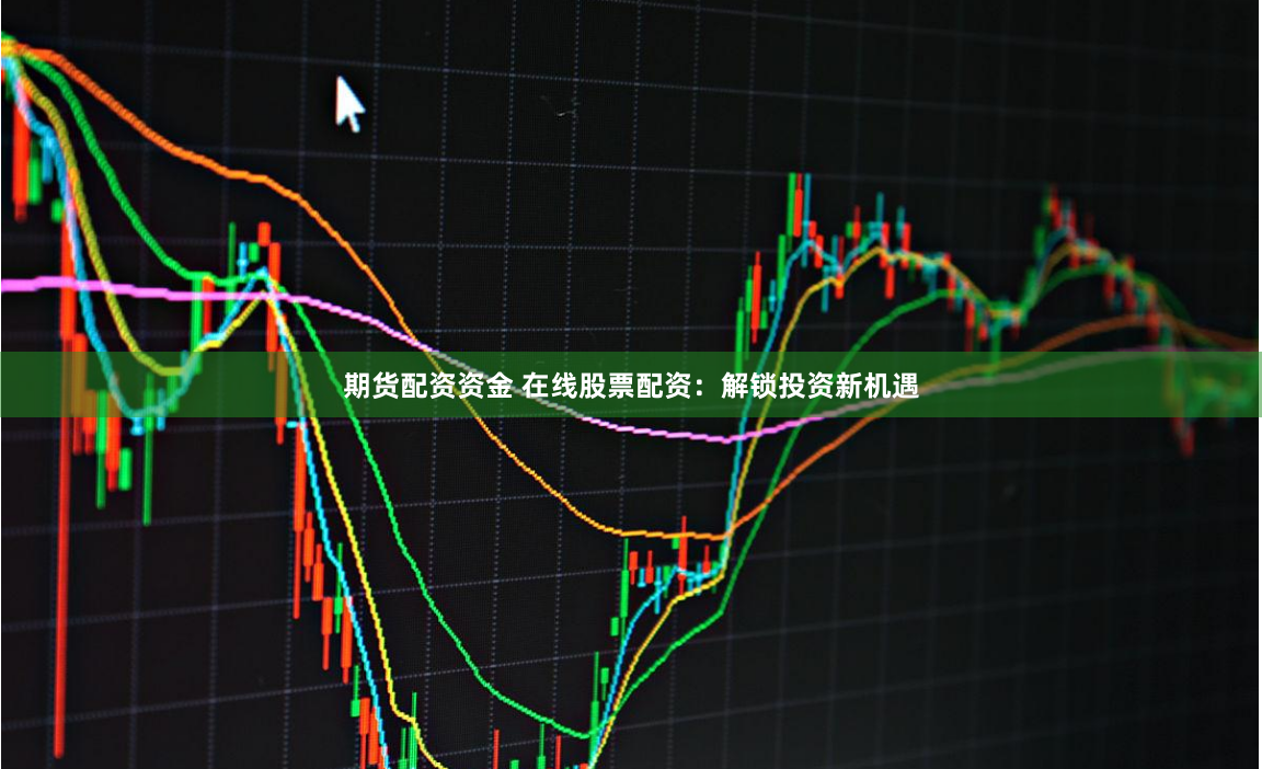 期货配资资金 在线股票配资：解锁投资新机遇