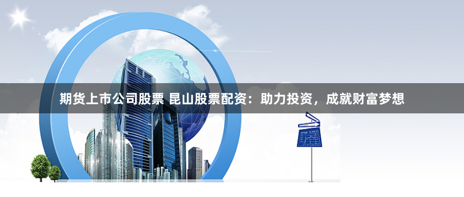 期货上市公司股票 昆山股票配资：助力投资，成就财富梦想