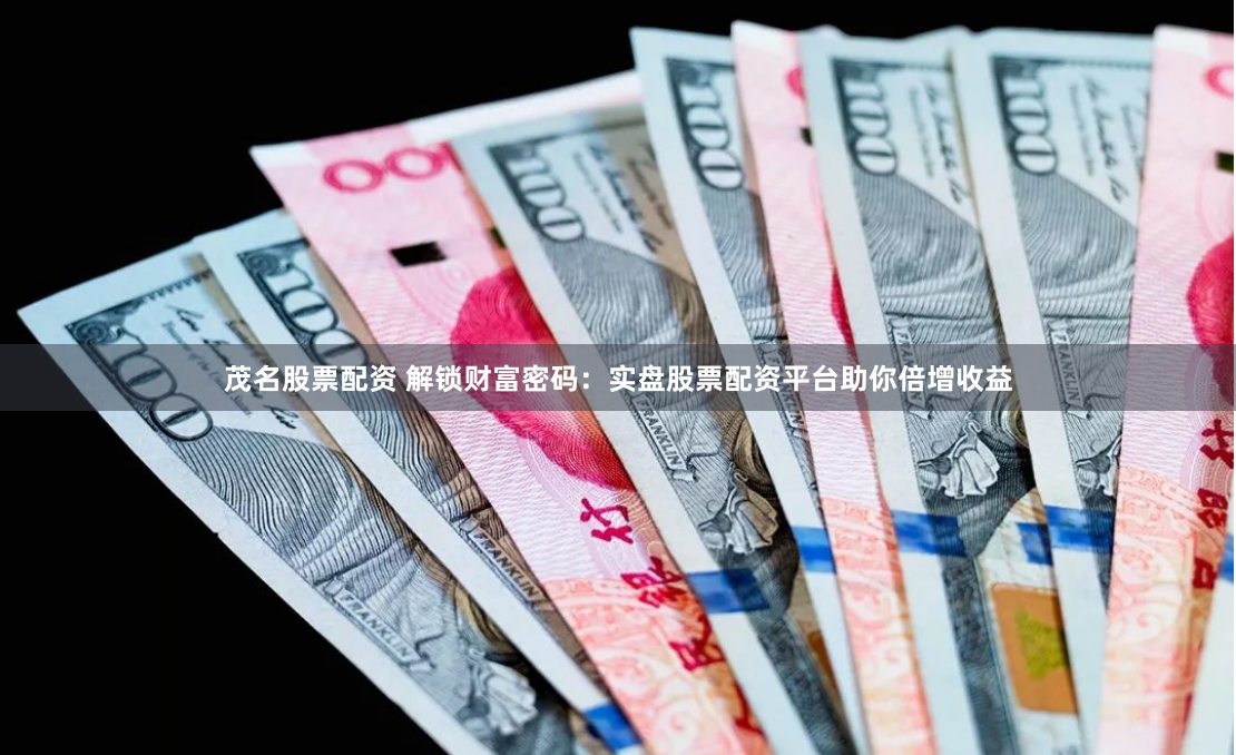 茂名股票配资 解锁财富密码:实盘股票配资平台助你倍增收益