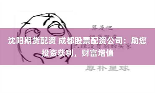 沈阳期货配资 成都股票配资公司:助您投资获利,财富增值