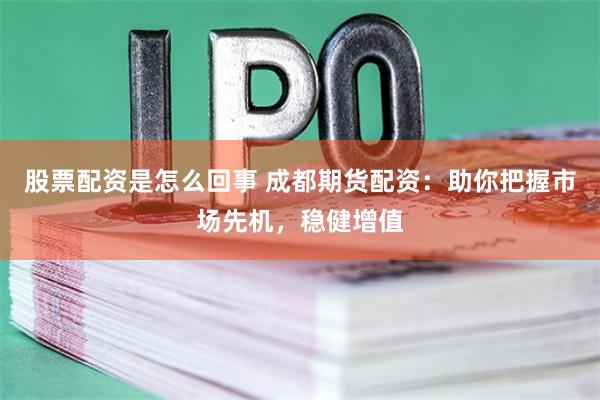 股票配资是怎么回事 成都期货配资:助你把握市场先机,稳健增值