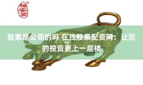 股票是公司的吗 在线股票配资网：让您的投资更上一层楼