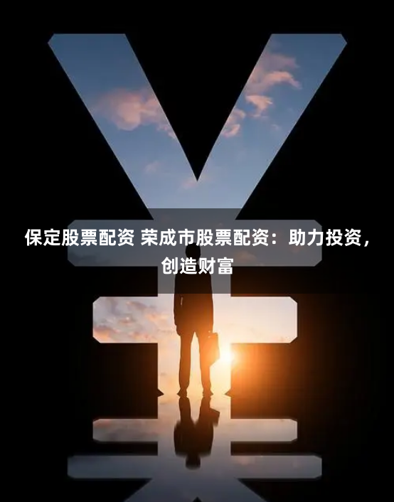 保定股票配资 荣成市股票配资：助力投资，创造财富