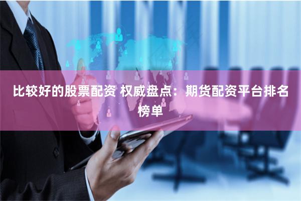 比较好的股票配资 权威盘点：期货配资平台排名榜单