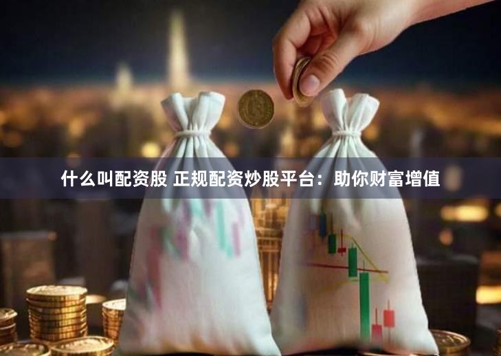 什么叫配资股 正规配资炒股平台:助你财富增值