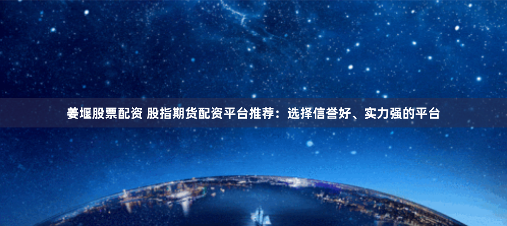 姜堰股票配资 股指期货配资平台推荐：选择信誉好、实力强的平台