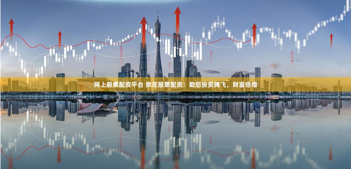 网上股票配资平台 崇左股票配资:助您投资腾飞,财富倍增