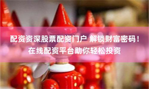 配资资深股票配资门户 解锁财富密码！在线配资平台助你轻松投资