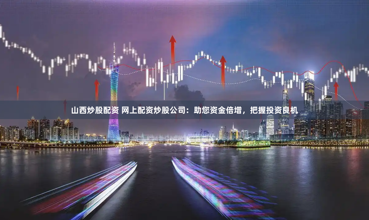 山西炒股配资 网上配资炒股公司：助您资金倍增，把握投资良机
