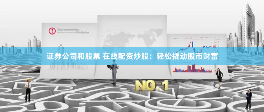 证券公司和股票 在线配资炒股：轻松撬动股市财富