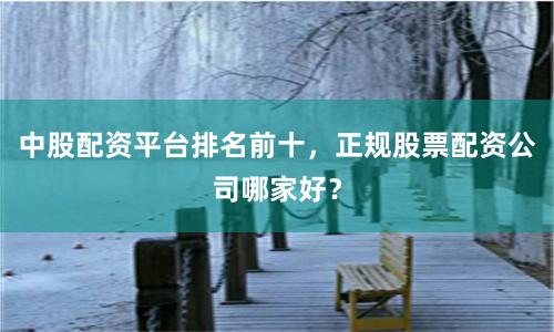 中股配资平台排名前十，正规股票配资公司哪家好？