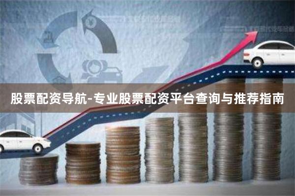 股票配资导航-专业股票配资平台查询与推荐指南