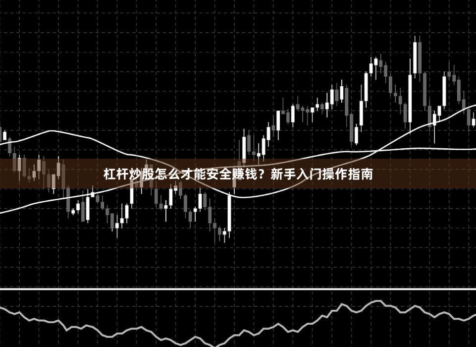 杠杆炒股怎么才能安全赚钱？新手入门操作指南