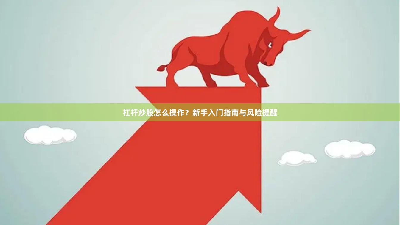 杠杆炒股怎么操作？新手入门指南与风险提醒