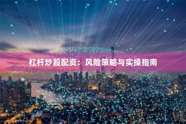 杠杆炒股配资：风险策略与实操指南