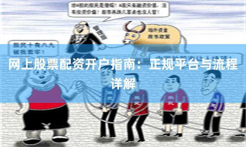 网上股票配资开户指南：正规平台与流程详解