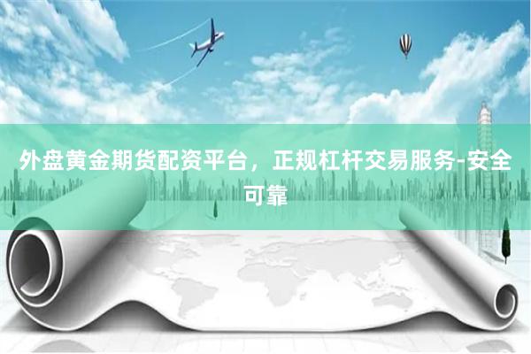 外盘黄金期货配资平台，正规杠杆交易服务-安全可靠