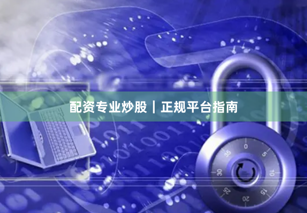 配资专业炒股｜正规平台指南