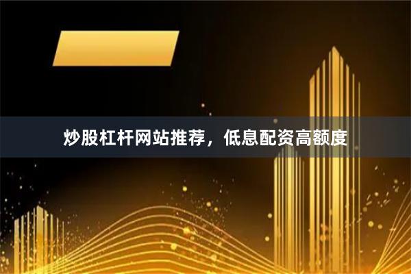 炒股杠杆网站推荐，低息配资高额度