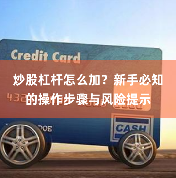 炒股杠杆怎么加？新手必知的操作步骤与风险提示