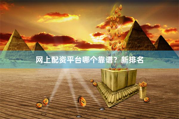 网上配资平台哪个靠谱？新排名