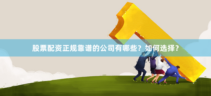 股票配资正规靠谱的公司有哪些？如何选择？