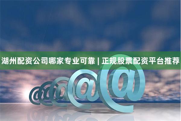 湖州配资公司哪家专业可靠 | 正规股票配资平台推荐