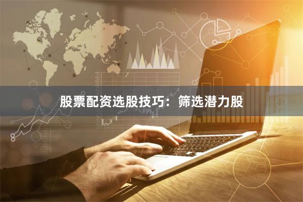 股票配资选股技巧：筛选潜力股
