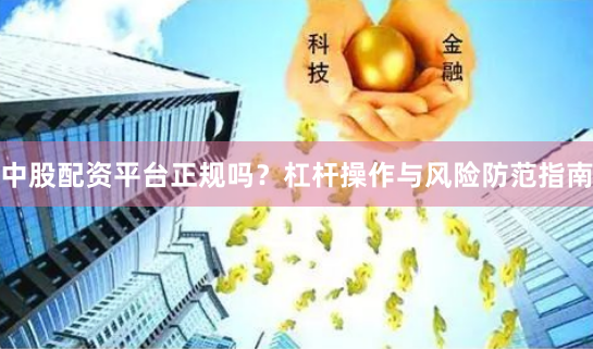 中股配资平台正规吗？杠杆操作与风险防范指南