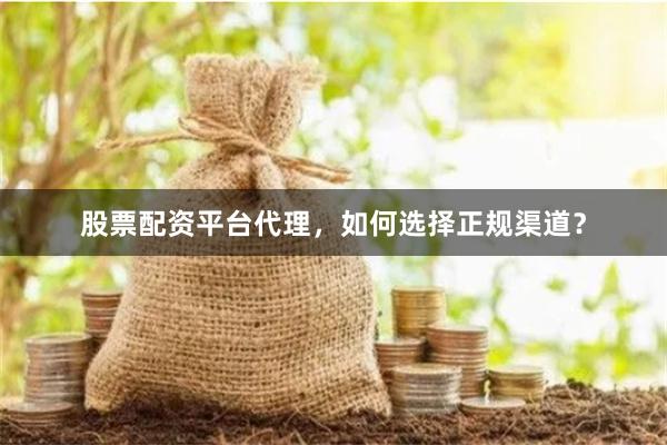 股票配资平台代理，如何选择正规渠道？